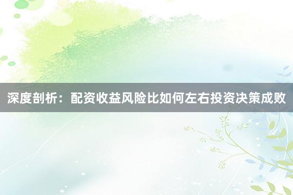 深度剖析：配资收益风险比如何左右投资决策成败