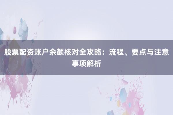股票配资账户余额核对全攻略：流程、要点与注意事项解析