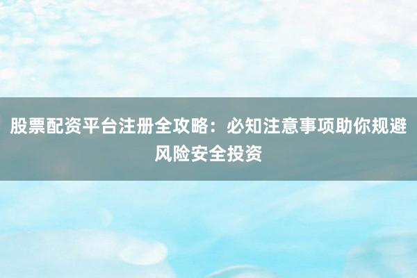 股票配资平台注册全攻略：必知注意事项助你规避风险安全投资