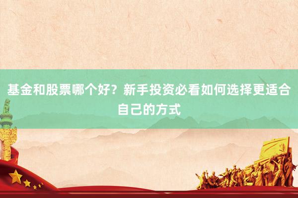 基金和股票哪个好？新手投资必看如何选择更适合自己的方式