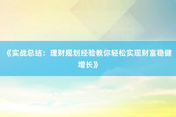 《实战总结：理财规划经验教你轻松实现财富稳健增长》