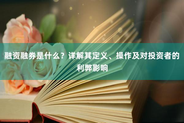 融资融券是什么？详解其定义、操作及对投资者的利弊影响