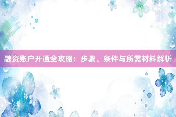 融资账户开通全攻略：步骤、条件与所需材料解析