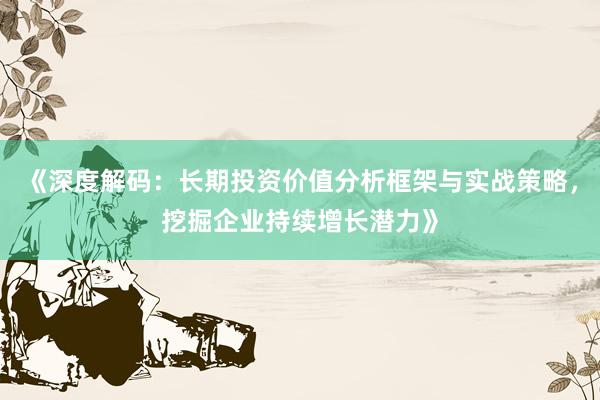《深度解码：长期投资价值分析框架与实战策略，挖掘企业持续增长潜力》