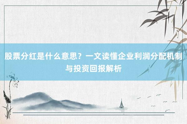 股票分红是什么意思？一文读懂企业利润分配机制与投资回报解析