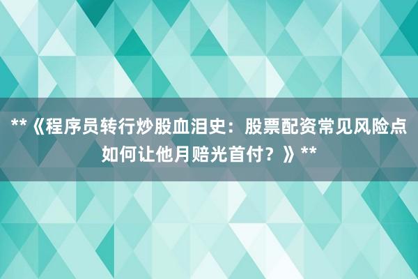 **《程序员转行炒股血泪史：股票配资常见风险点如何让他月赔光首付？》**
