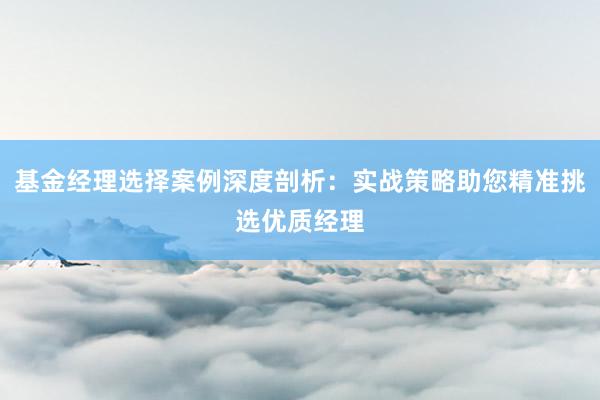 基金经理选择案例深度剖析：实战策略助您精准挑选优质经理