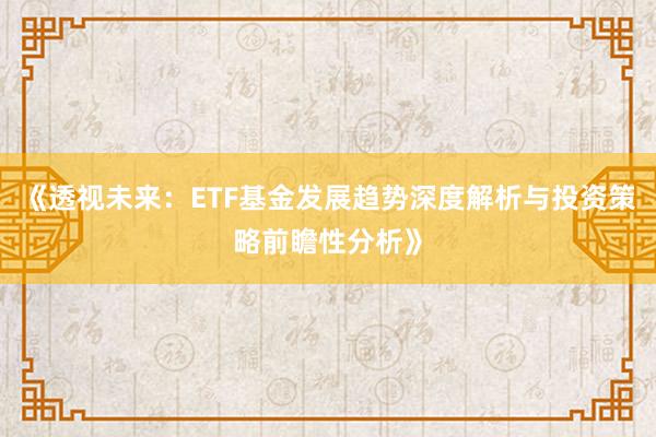 《透视未来：ETF基金发展趋势深度解析与投资策略前瞻性分析》