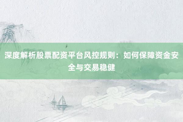 深度解析股票配资平台风控规则：如何保障资金安全与交易稳健