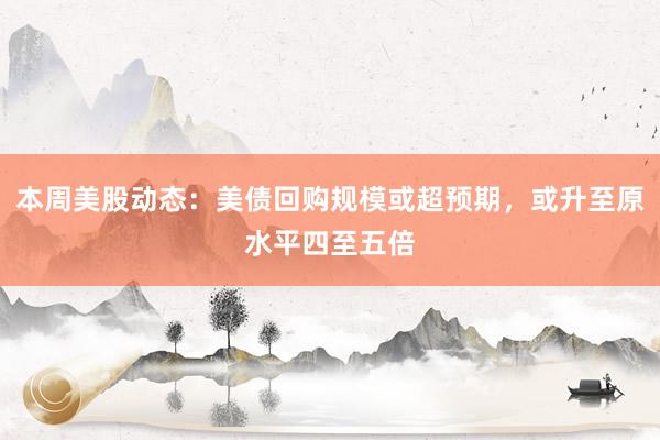 本周美股动态：美债回购规模或超预期，或升至原水平四至五倍