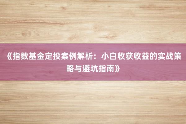 《指数基金定投案例解析：小白收获收益的实战策略与避坑指南》