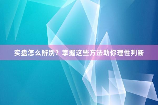 实盘怎么辨别？掌握这些方法助你理性判断