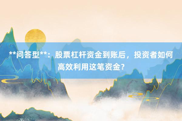**问答型**：股票杠杆资金到账后，投资者如何高效利用这笔资金？