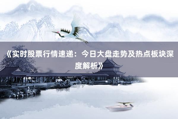 《实时股票行情速递：今日大盘走势及热点板块深度解析》
