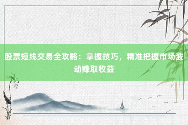 股票短线交易全攻略：掌握技巧，精准把握市场波动赚取收益