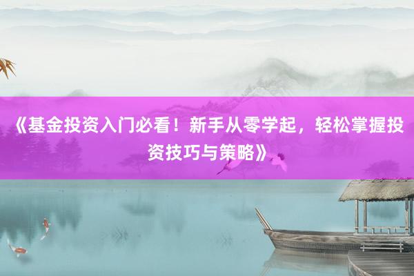 《基金投资入门必看！新手从零学起，轻松掌握投资技巧与策略》