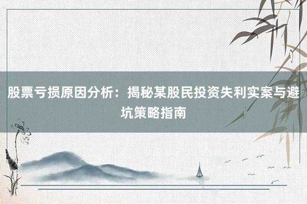 股票亏损原因分析：揭秘某股民投资失利实案与避坑策略指南