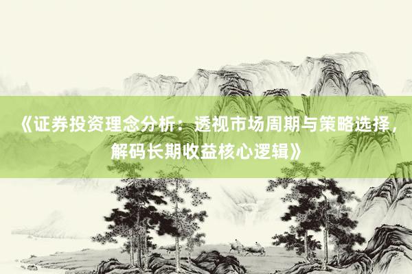 《证券投资理念分析：透视市场周期与策略选择，解码长期收益核心逻辑》
