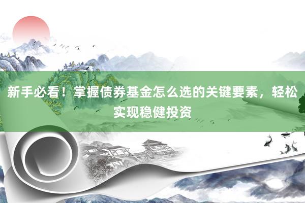 新手必看！掌握债券基金怎么选的关键要素，轻松实现稳健投资