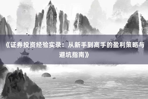 《证券投资经验实录：从新手到高手的盈利策略与避坑指南》
