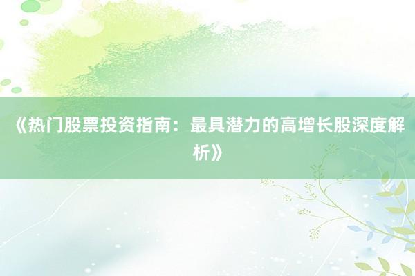 《热门股票投资指南：最具潜力的高增长股深度解析》