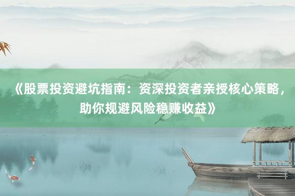 《股票投资避坑指南：资深投资者亲授核心策略，助你规避风险稳赚收益》