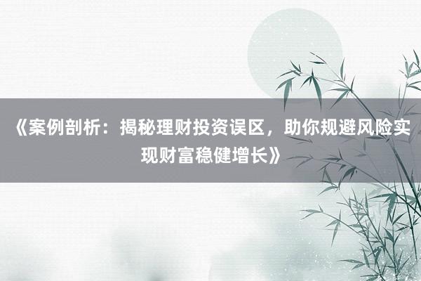 《案例剖析：揭秘理财投资误区，助你规避风险实现财富稳健增长》