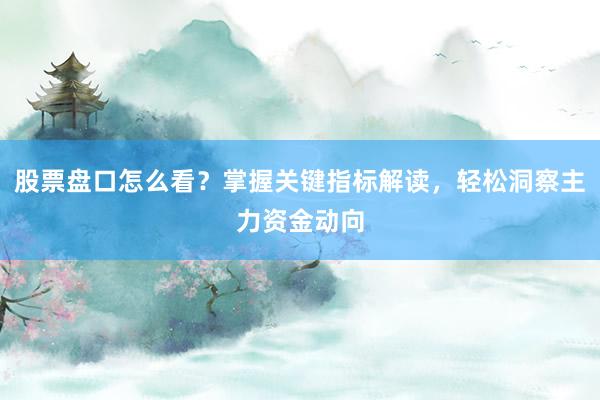 股票盘口怎么看？掌握关键指标解读，轻松洞察主力资金动向