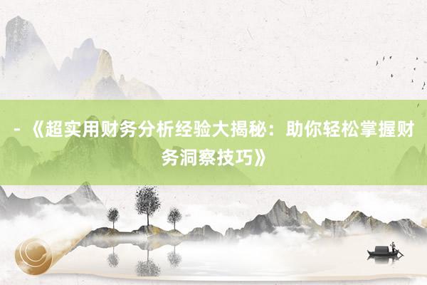 - 《超实用财务分析经验大揭秘：助你轻松掌握财务洞察技巧》