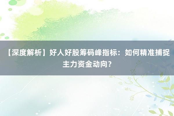 【深度解析】好人好股筹码峰指标：如何精准捕捉主力资金动向？