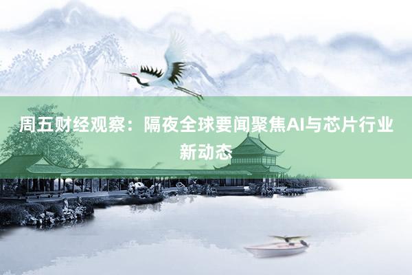 周五财经观察：隔夜全球要闻聚焦AI与芯片行业新动态