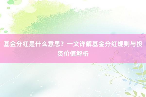 基金分红是什么意思？一文详解基金分红规则与投资价值解析