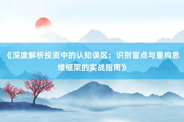 《深度解析投资中的认知误区：识别盲点与重构思维框架的实战指南》