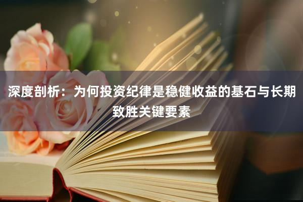 深度剖析：为何投资纪律是稳健收益的基石与长期致胜关键要素