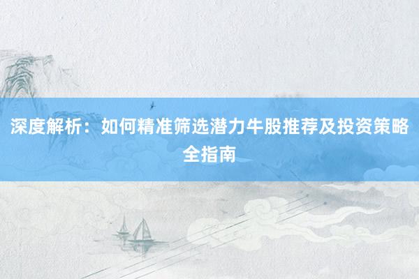 深度解析：如何精准筛选潜力牛股推荐及投资策略全指南