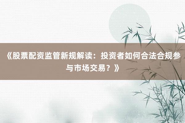 《股票配资监管新规解读：投资者如何合法合规参与市场交易？》
