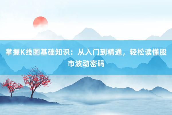 掌握K线图基础知识：从入门到精通，轻松读懂股市波动密码