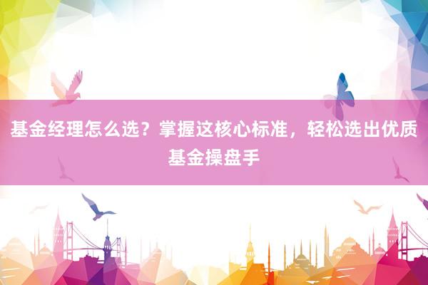 基金经理怎么选？掌握这核心标准，轻松选出优质基金操盘手