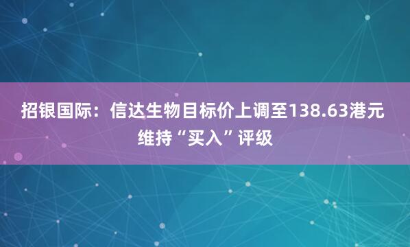 招银国际：信达生物目标价上调至138.63港元 维持“买入”评级