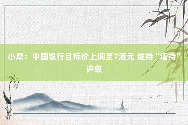 小摩：中国银行目标价上调至7港元 维持“增持”评级
