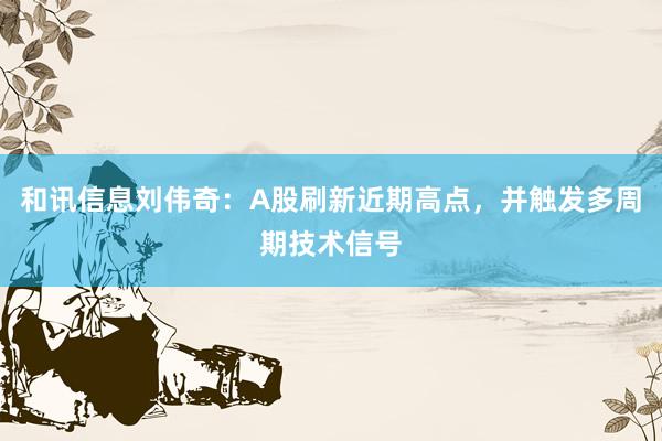 和讯信息刘伟奇：A股刷新近期高点，并触发多周期技术信号