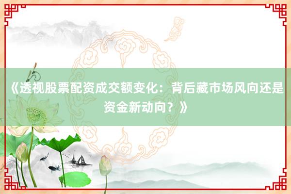 《透视股票配资成交额变化：背后藏市场风向还是资金新动向？》