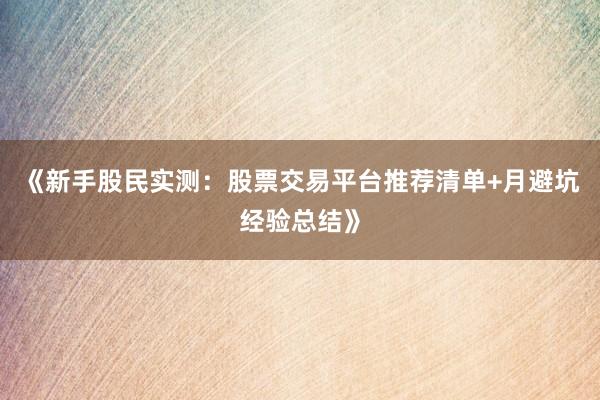 《新手股民实测：股票交易平台推荐清单+月避坑经验总结》