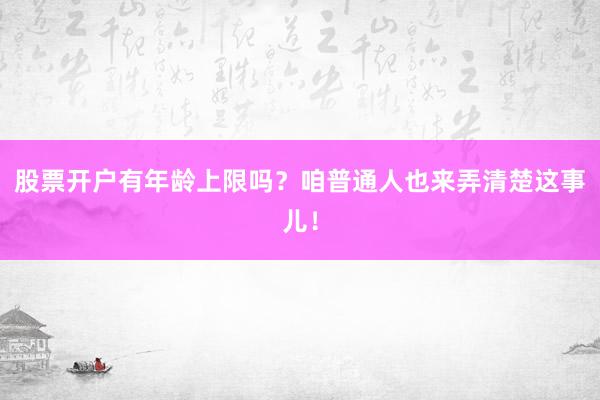 股票开户有年龄上限吗？咱普通人也来弄清楚这事儿！