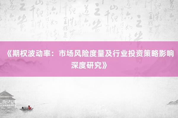 《期权波动率：市场风险度量及行业投资策略影响深度研究》