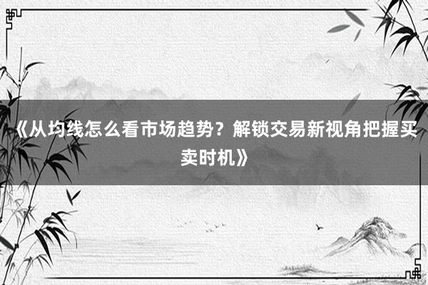 《从均线怎么看市场趋势？解锁交易新视角把握买卖时机》