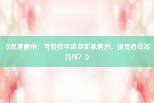 《深度解析：可转债手续费新规落地，投资者成本几何？》