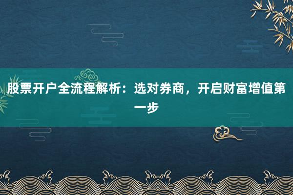 股票开户全流程解析：选对券商，开启财富增值第一步